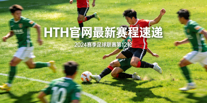 HTH官网最新赛程速递：足球运动员在绿茵场上激烈拼抢的瞬间